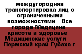 междугородняя транспортировка лиц с ограниченными возможностями - Все города Медицина, красота и здоровье » Медицинские услуги   . Пермский край,Губаха г.
